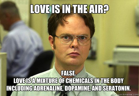 love is in the air? False.
love is a mixture of chemicals in the body including adrenaline, dopamine, and seratonin.  Dwight