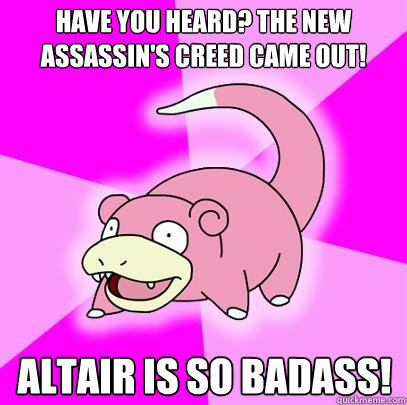 Have you heard? The new assassin's creed came out! Altair is so badass!  Slowpoke