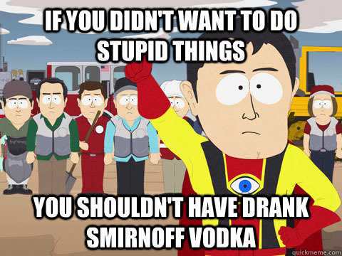 If you didn't want to do stupid things You shouldn't have drank Smirnoff vodka - If you didn't want to do stupid things You shouldn't have drank Smirnoff vodka  Captain Hindsight