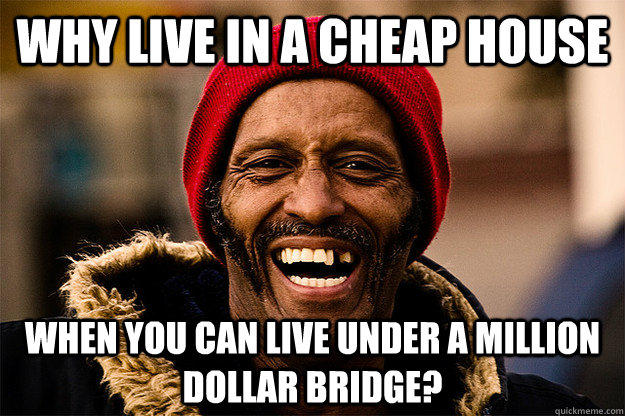 why live in a cheap house when you can live under a million dollar bridge?  - why live in a cheap house when you can live under a million dollar bridge?   Misc