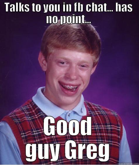 TALKS TO YOU IN FB CHAT... HAS NO POINT... GOOD GUY GREG Bad Luck Brian