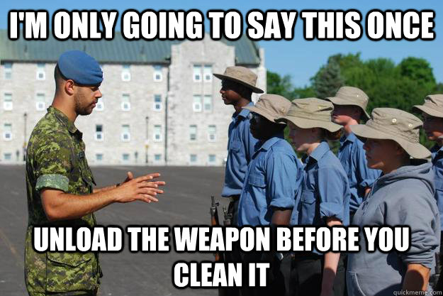 I'm only going to say this once unload the weapon before you clean it  Cadet Coach