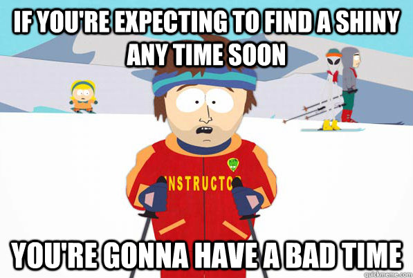 If you're expecting to find a shiny any time soon You're gonna have a bad time  South Park Youre Gonna Have a Bad Time