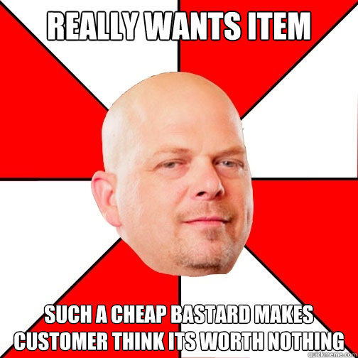 really wants item such a cheap bastard makes customer think its worth nothing   Pawn Star