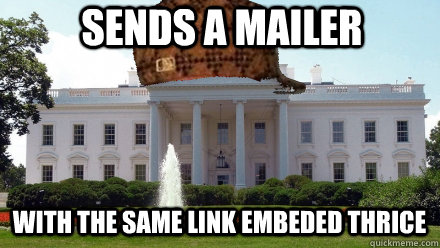 Sends a mailer with the same link embeded thrice  Scumbag White House