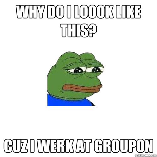 Why do I Loook like this? cuz i werk at groupon - Why do I Loook like this? cuz i werk at groupon  Sad Frog