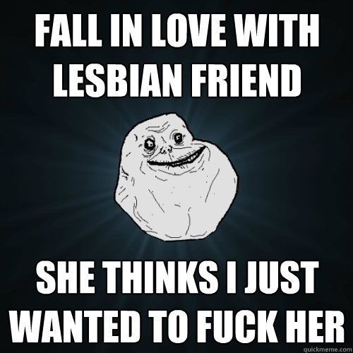 Fall in love with lesbian friend She thinks I just wanted to fuck her  Forever Alone