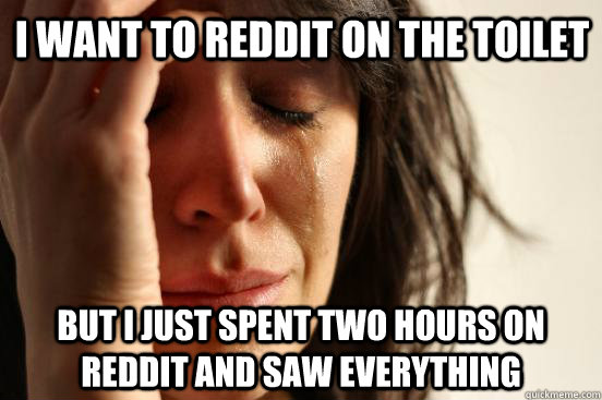 I want to reddit on the toilet But i just spent two hours on reddit and saw everything  First World Problems