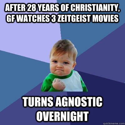 After 28 years of christianity, gf watches 3 Zeitgeist movies turns agnostic overnight - After 28 years of christianity, gf watches 3 Zeitgeist movies turns agnostic overnight  Success Kid