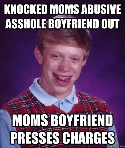 knocked moms abusive asshole boyfriend out moms boyfriend presses charges  Bad Luck Brian