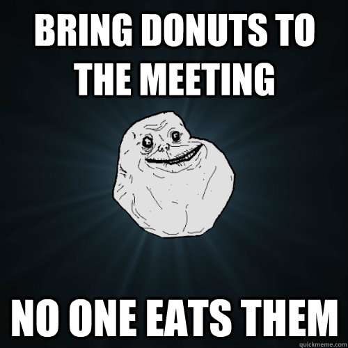 Bring donuts to the meeting No one eats them  Forever Alone