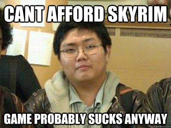 CANT AFFORD SKYRIM GAME PROBABLY SUCKS ANYWAY - CANT AFFORD SKYRIM GAME PROBABLY SUCKS ANYWAY  meh miller