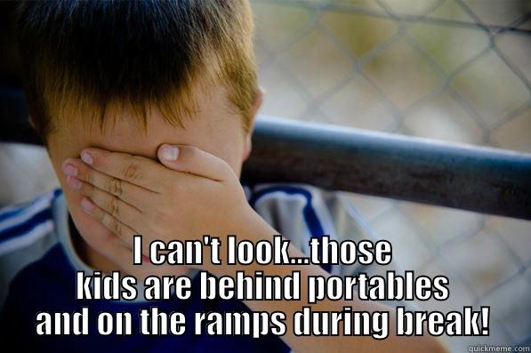  I CAN'T LOOK...THOSE KIDS ARE BEHIND PORTABLES AND ON THE RAMPS DURING BREAK! Confession kid