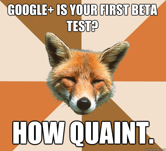 Google+ is your first beta test? How quaint.  Condescending Fox