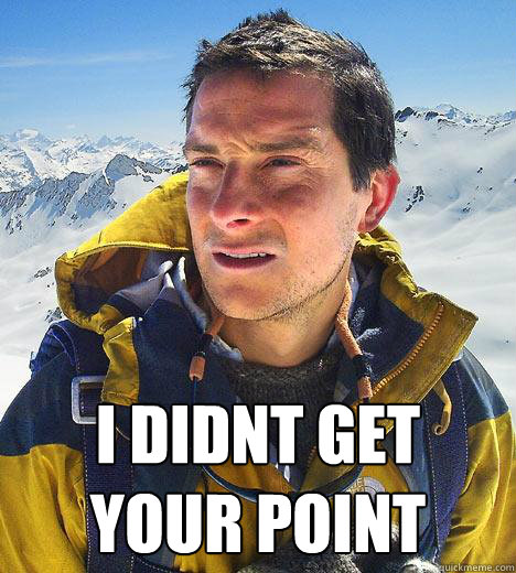  I DIDNT GET 
YOUR POINT  Bear Grylls