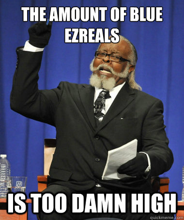 the amount of blue ezreals is too damn high  The Rent Is Too Damn High