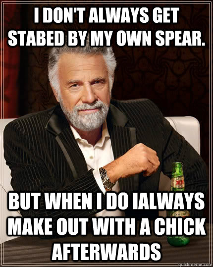 I don't always get stabed by my own spear. But when I do Ialways make out with a chick afterwards  The Most Interesting Man In The World