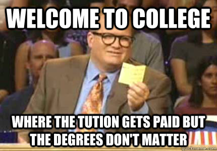 WELCOME TO college Where the tution gets paid but the degrees don't matter  Whose Line
