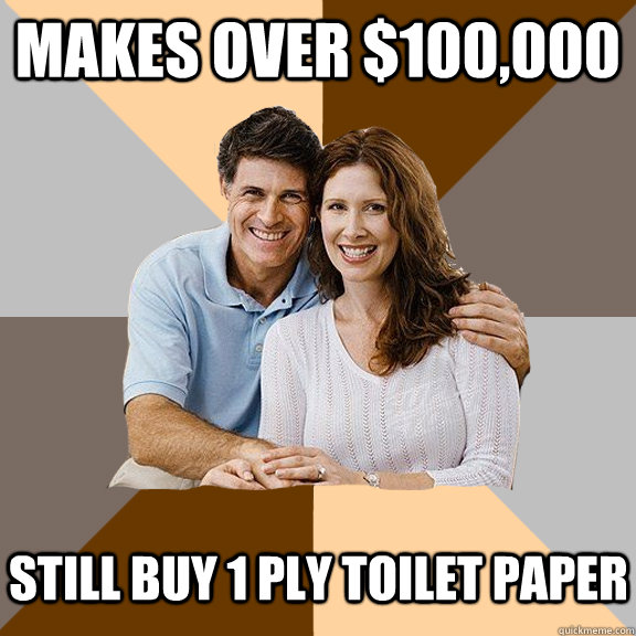 Makes over $100,000 Still buy 1 ply toilet paper  Scumbag Parents