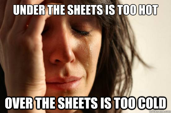 Under the sheets is too hot Over the sheets is too cold - Under the sheets is too hot Over the sheets is too cold  First World Problems