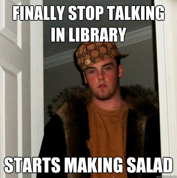 Finally stop talking in Library starts making salad  Scumbag Steve