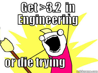 GET >3.2  IN ENGINEERING                              OR DIE TRYING               All The Things