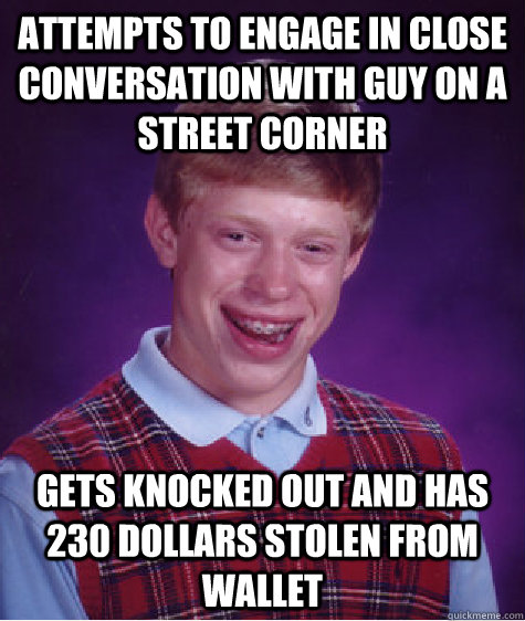 Attempts to engage in close conversation with guy on a street corner Gets knocked out and has 230 dollars stolen from wallet  Bad Luck Brian