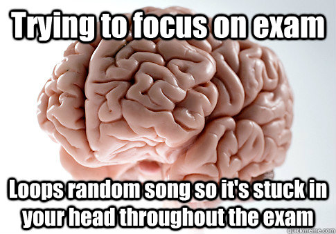 Trying to focus on exam Loops random song so it's stuck in your head throughout the exam  Scumbag Brain