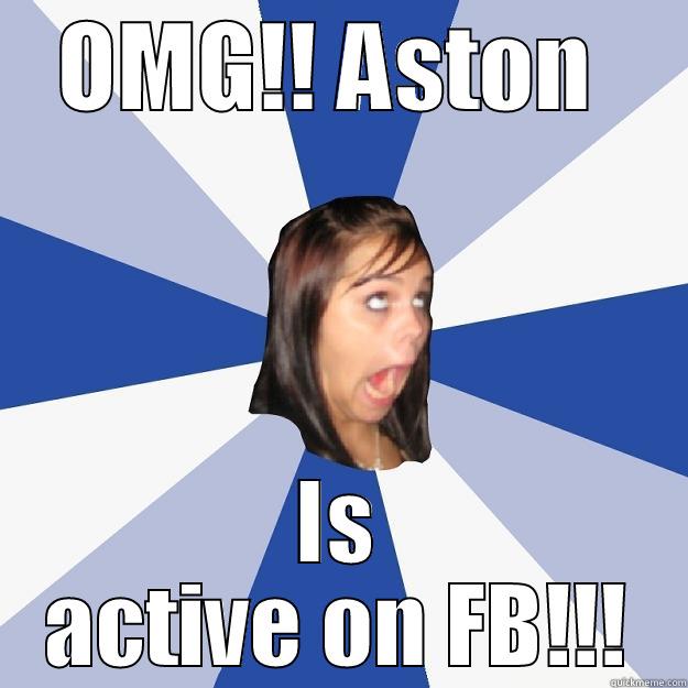 HE IS ACTIVE!! - OMG!! ASTON  IS ACTIVE ON FB!!! Annoying Facebook Girl