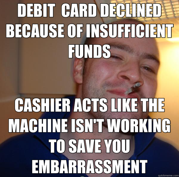 DEBIT  CARD DECLINED BECAUSE OF INSUFFICIENT FUNDS CASHIER ACTS LIKE THE MACHINE ISN'T WORKING TO SAVE YOU EMBARRASSMENT  Good Guy Greg 