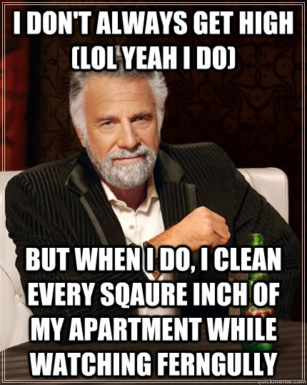 i don't always get high (lol yeah i do) but when i do, i clean every sqaure inch of my apartment while watching ferngully - i don't always get high (lol yeah i do) but when i do, i clean every sqaure inch of my apartment while watching ferngully  The Most Interesting Man In The World