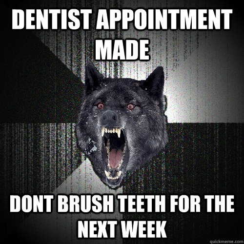 Dentist appointment made Dont brush teeth for the next week  Insanity Wolf