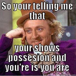 SO YOUR TELLING ME THAT YOUR SHOWS POSSESSION AND YOU'RE IS YOU ARE Creepy Wonka