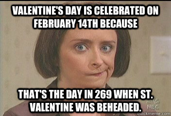 Valentine's Day is celebrated on February 14th because That's the day in 269 when St. Valentine was beheaded. - Valentine's Day is celebrated on February 14th because That's the day in 269 when St. Valentine was beheaded.  Debbie Downer Valentines Day