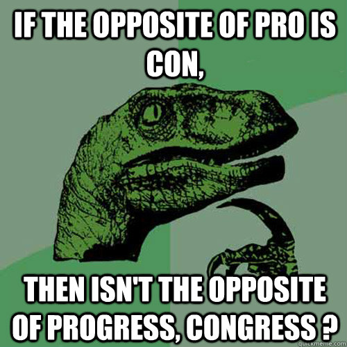 If the opposite of pro is con, then isn't the opposite of progress, congress ?   Philosoraptor