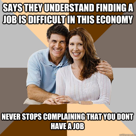 Says they understand finding a job is difficult in this economy Never stops complaining that you dont have a job  Scumbag Parents