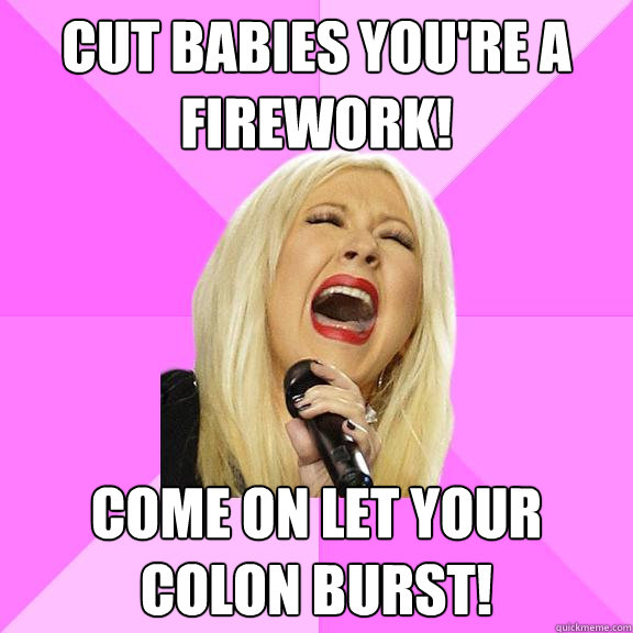 Cut babies you're a firework! Come on let your colon burst!  Wrong Lyrics Christina