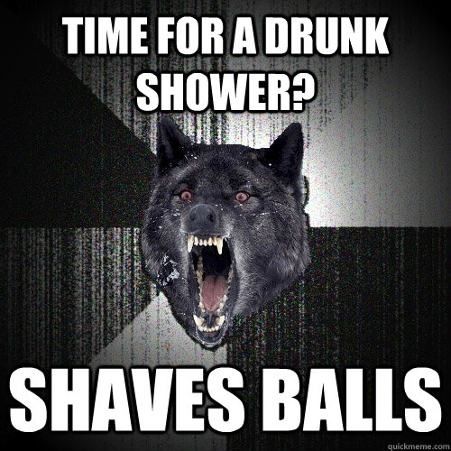 Time for a drunk shower? Shaves balls  Insanity Wolf