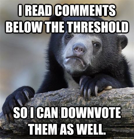 I read comments below the threshold So i can downvote them as well. - I read comments below the threshold So i can downvote them as well.  Confession Bear