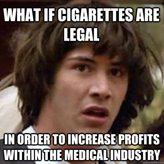 What if cigarettes are legal  in order to increase profits within the medical industry  conspiracy keanu