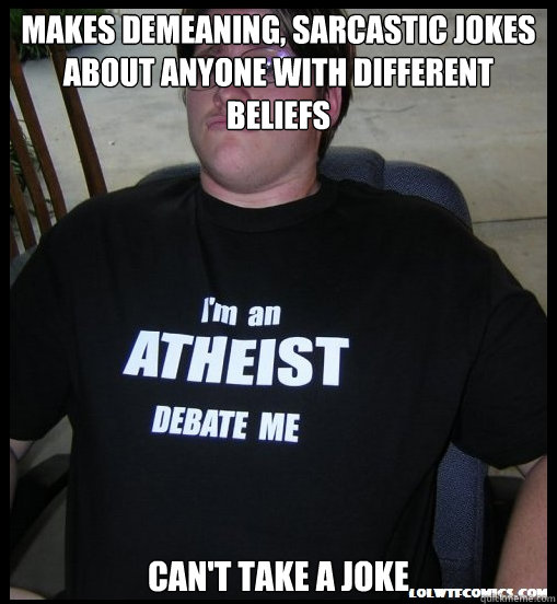 Makes demeaning, sarcastic jokes about anyone with different beliefs Can't take a joke  Scumbag Atheist