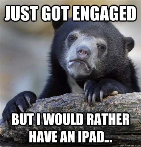 Just got engaged  but I would rather have an ipad...  Confession Bear