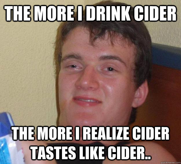 The more I drink Cider The more I realize Cider Tastes like Cider..  10 Guy