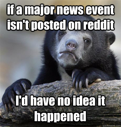 if a major news event isn't posted on reddit I'd have no idea it happened  Confession Bear