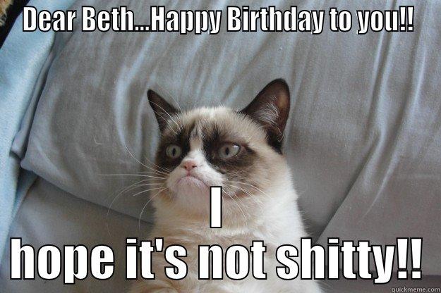 DEAR BETH...HAPPY BIRTHDAY TO YOU!! I HOPE IT'S NOT SHITTY!! Grumpy Cat