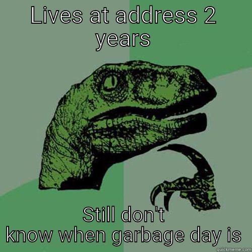 LIVES AT ADDRESS 2 YEARS STILL DON'T KNOW WHEN GARBAGE DAY IS Philosoraptor