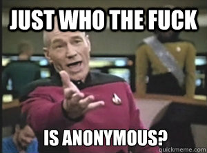 Just who the fuck is anonymous? - Just who the fuck is anonymous?  Annoyed Picard