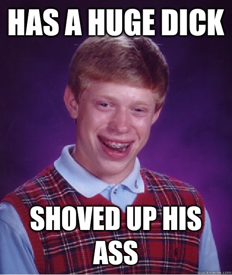 Has a huge dick Shoved up his ass - Has a huge dick Shoved up his ass  Bad Luck Brian