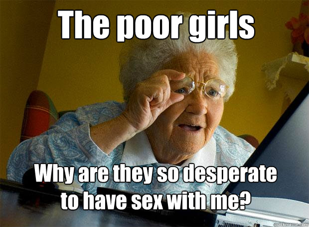 The poor girls Why are they so desperate to have sex with me?  Grandma finds the Internet