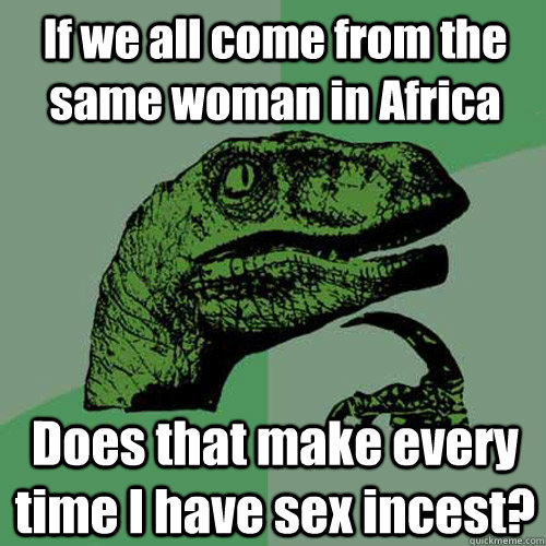 If we all come from the same woman in Africa Does that make every time I have sex incest?  Philosoraptor